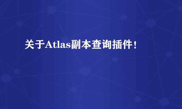 关于Atlas副本查询插件！