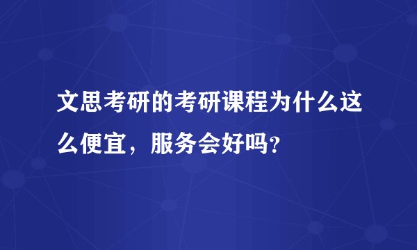 文思考研的考研课程为什么这么便宜，服务会好吗？