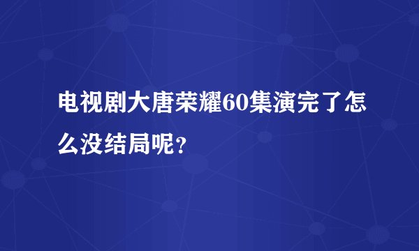 电视剧大唐荣耀60集演完了怎么没结局呢？