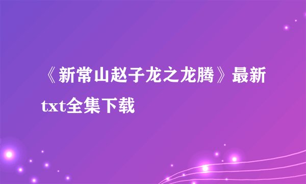 《新常山赵子龙之龙腾》最新txt全集下载