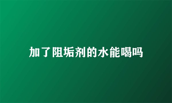 加了阻垢剂的水能喝吗