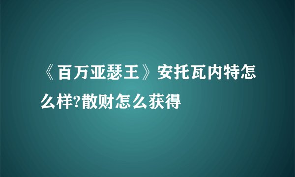 《百万亚瑟王》安托瓦内特怎么样?散财怎么获得