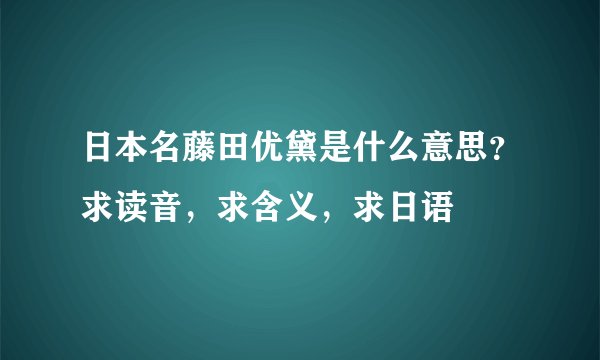 日本名藤田优黛是什么意思？求读音，求含义，求日语
