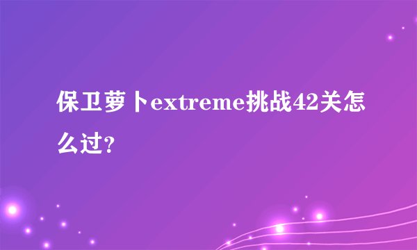 保卫萝卜extreme挑战42关怎么过？