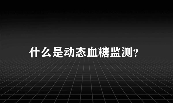 什么是动态血糖监测？