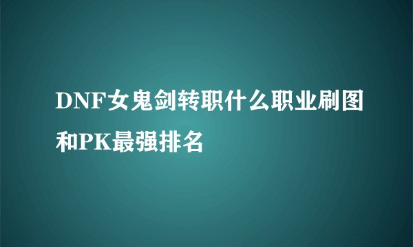 DNF女鬼剑转职什么职业刷图和PK最强排名