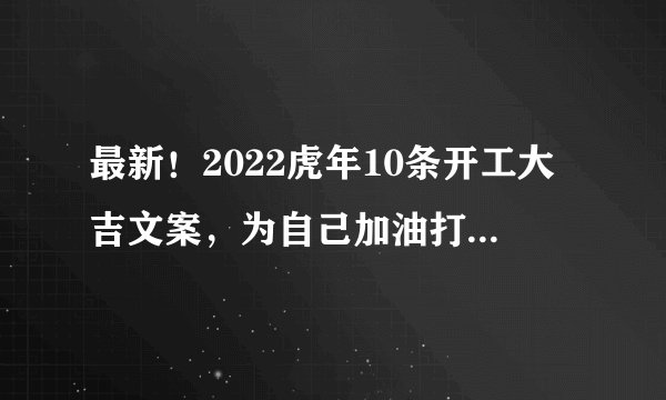 最新！2022虎年10条开工大吉文案，为自己加油打气，老板看了加薪（图片高级小众，喜欢晒圈自取）！