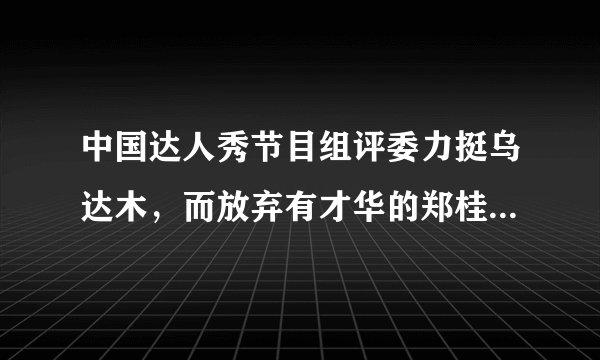 中国达人秀节目组评委力挺乌达木，而放弃有才华的郑桂桂这是为什么？
