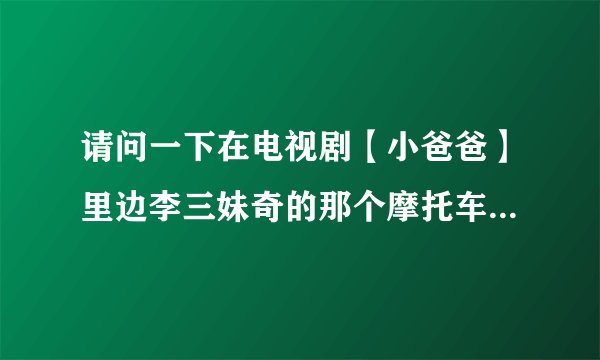 请问一下在电视剧【小爸爸】里边李三妹奇的那个摩托车叫什么名字。