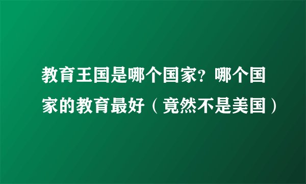 教育王国是哪个国家？哪个国家的教育最好（竟然不是美国）