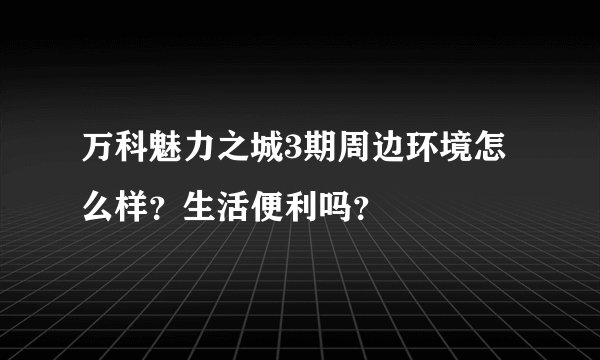 万科魅力之城3期周边环境怎么样？生活便利吗？