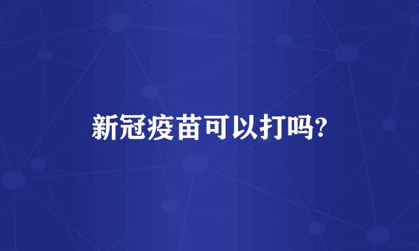 新冠疫苗可以打吗?