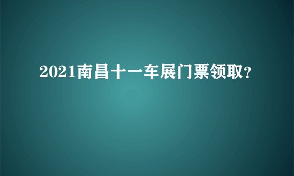 2021南昌十一车展门票领取？
