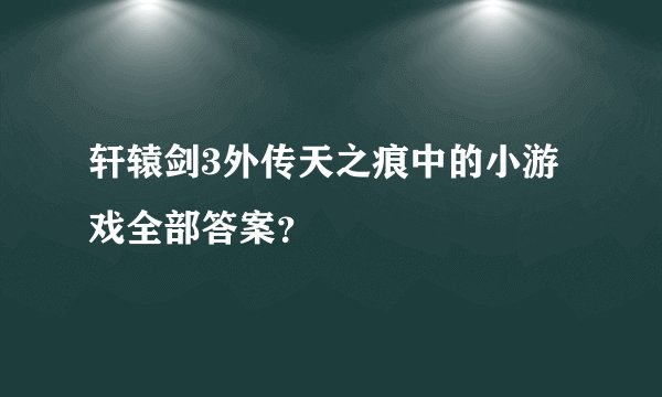 轩辕剑3外传天之痕中的小游戏全部答案？