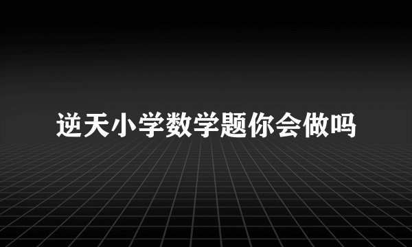逆天小学数学题你会做吗