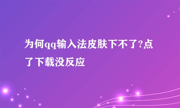为何qq输入法皮肤下不了?点了下载没反应