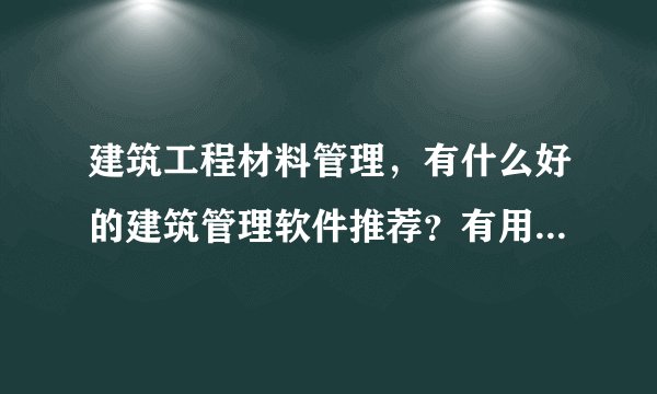 建筑工程材料管理，有什么好的建筑管理软件推荐？有用过的吗？