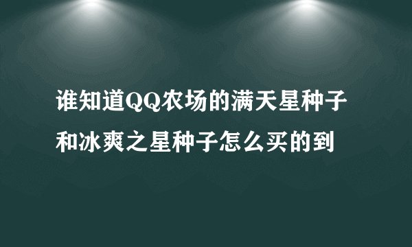 谁知道QQ农场的满天星种子 和冰爽之星种子怎么买的到