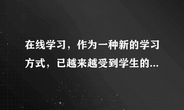 在线学习，作为一种新的学习方式，已越来越受到学生的欢迎。请你根据以下要点，用英文以
