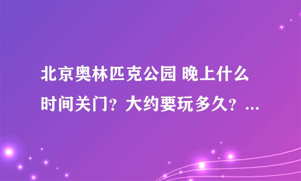 北京奥林匹克公园 晚上什么时间关门？大约要玩多久？晚上好玩么？