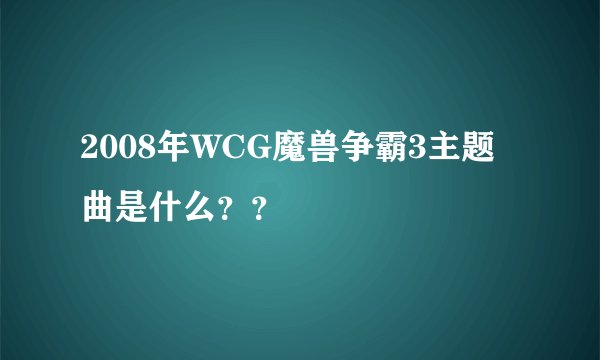 2008年WCG魔兽争霸3主题曲是什么？？