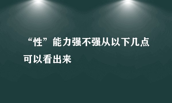 “性”能力强不强从以下几点可以看出来