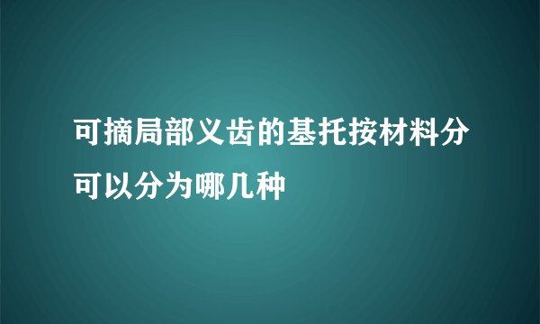 可摘局部义齿的基托按材料分可以分为哪几种