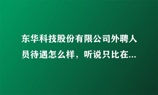 东华科技股份有限公司外聘人员待遇怎么样，听说只比在编人员少两百元月公积金，其他待遇差不多是真的吗？