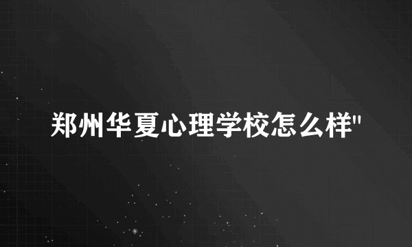 郑州华夏心理学校怎么样