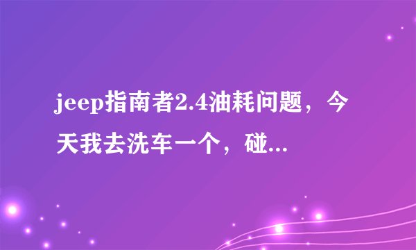 jeep指南者2.4油耗问题，今天我去洗车一个，碰见了个大哥 开了个bmw730两个人就聊天，说他的3.0油耗才11个