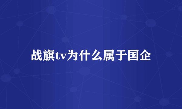 战旗tv为什么属于国企