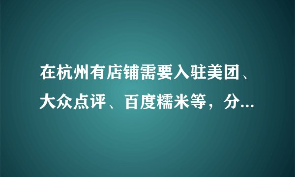 在杭州有店铺需要入驻美团、大众点评、百度糯米等，分别需要每年多少费用，交易需要扣多少点，还有没有其