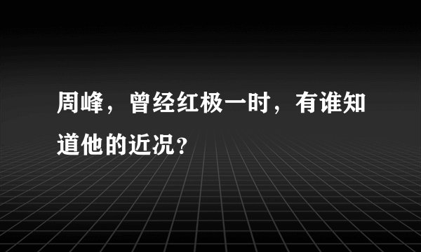 周峰，曾经红极一时，有谁知道他的近况？