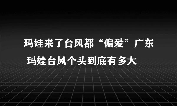 玛娃来了台风都“偏爱”广东 玛娃台风个头到底有多大