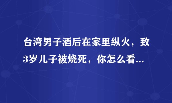 台湾男子酒后在家里纵火，致3岁儿子被烧死，你怎么看这件事？