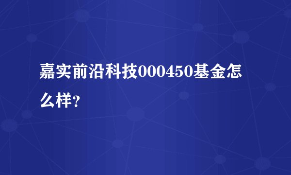 嘉实前沿科技000450基金怎么样？