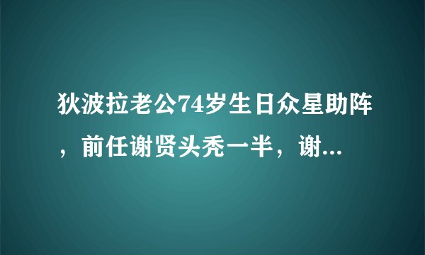 狄波拉老公74岁生日众星助阵，前任谢贤头秃一半，谢霆锋未露面！