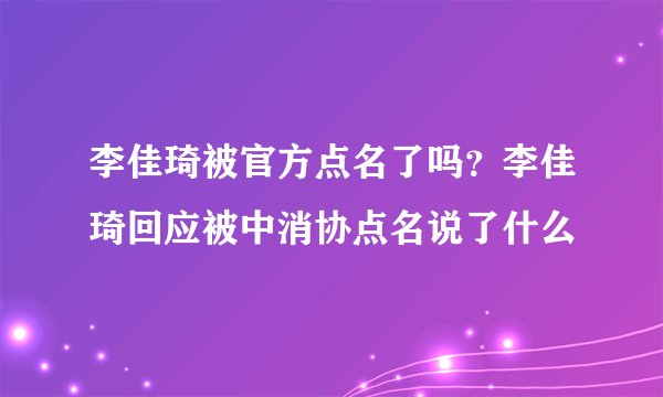 李佳琦被官方点名了吗？李佳琦回应被中消协点名说了什么