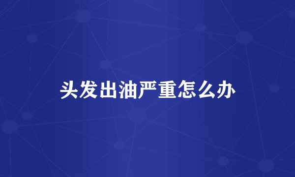 头发出油严重怎么办