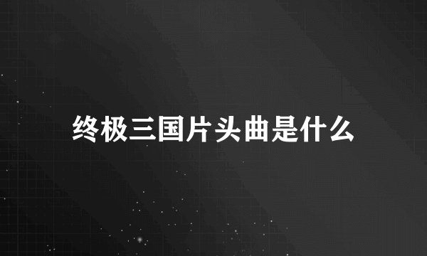 终极三国片头曲是什么