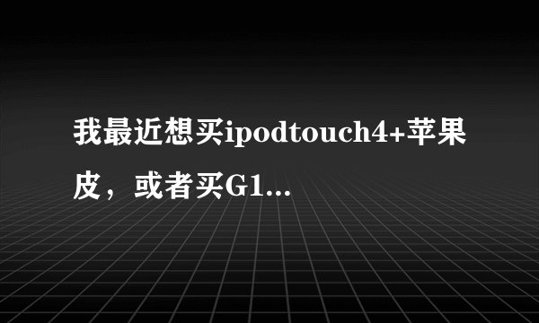 我最近想买ipodtouch4+苹果皮，或者买G10。。谁能给我个建议哪个好呢。。。