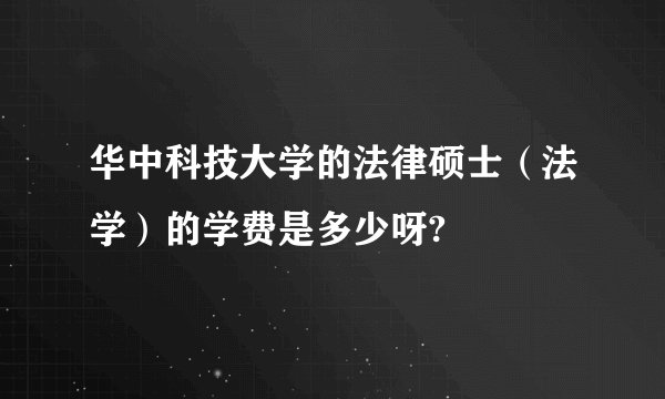 华中科技大学的法律硕士（法学）的学费是多少呀?
