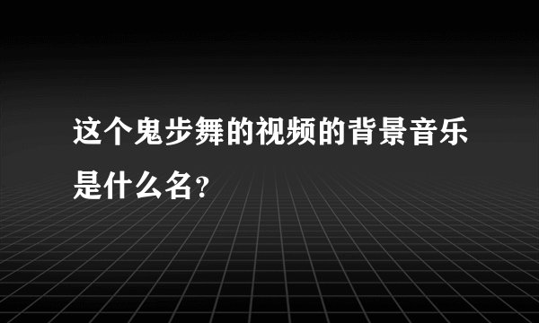 这个鬼步舞的视频的背景音乐是什么名？