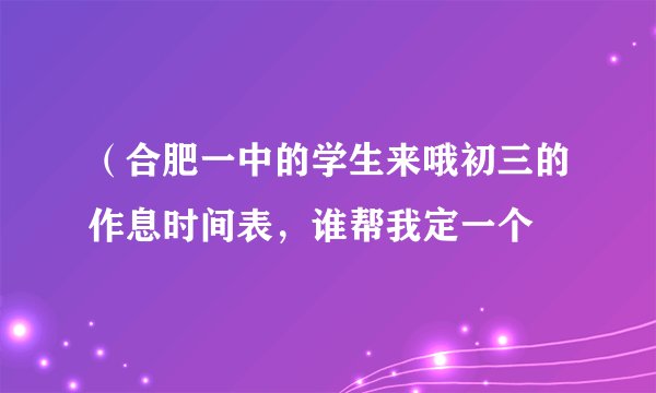 （合肥一中的学生来哦初三的作息时间表，谁帮我定一个