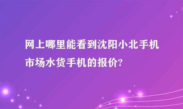 网上哪里能看到沈阳小北手机市场水货手机的报价?