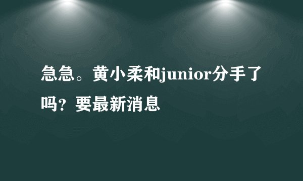 急急。黄小柔和junior分手了吗？要最新消息