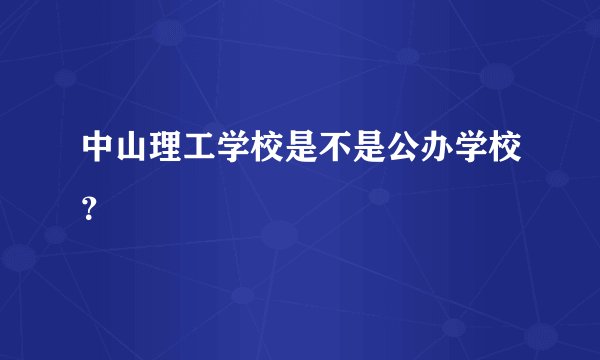 中山理工学校是不是公办学校？