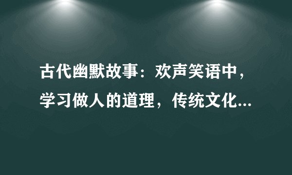 古代幽默故事：欢声笑语中，学习做人的道理，传统文化的集大成者