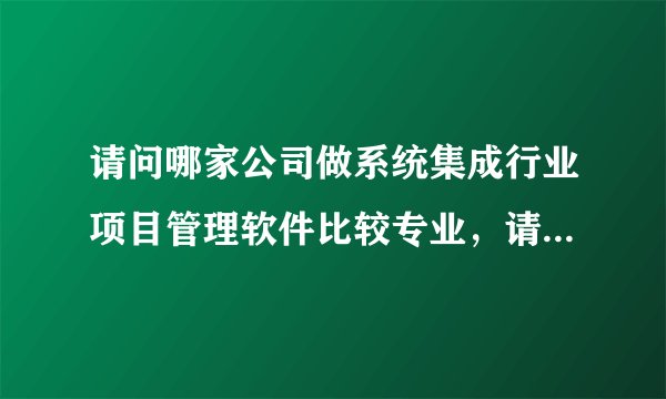 请问哪家公司做系统集成行业项目管理软件比较专业，请推荐下！谢谢！