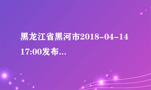 黑龙江省黑河市2018-04-14 17:00发布黄色道路结冰预警